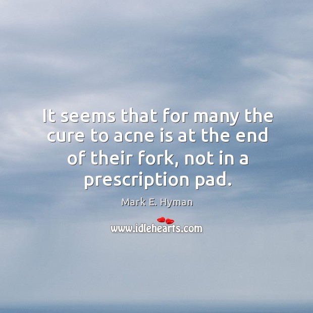 It seems that for many the cure to acne is at the end of their fork, not in a prescription pad. Mark E. Hyman Picture Quote