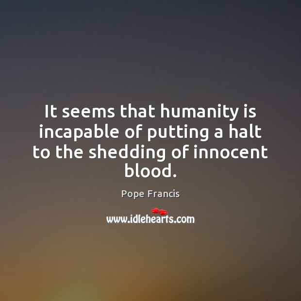 It seems that humanity is incapable of putting a halt to the shedding of innocent blood. Image
