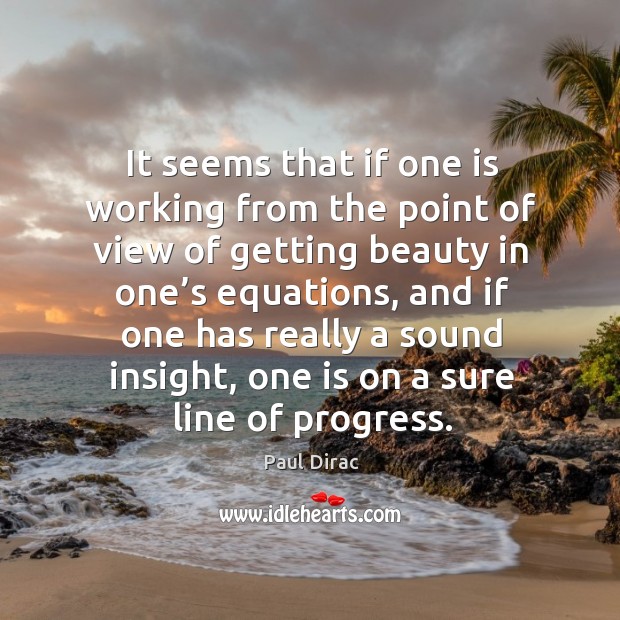 It seems that if one is working from the point of view of getting beauty in one’s equations Paul Dirac Picture Quote
