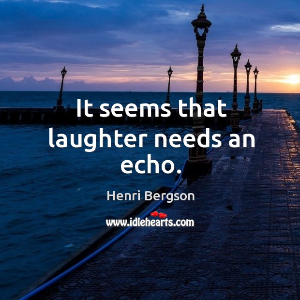 It seems that laughter needs an echo. Henri Bergson Picture Quote