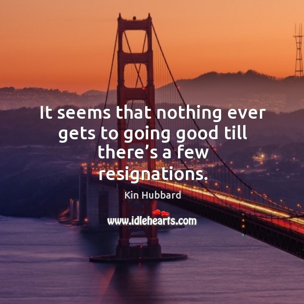 It seems that nothing ever gets to going good till there’s a few resignations. Kin Hubbard Picture Quote