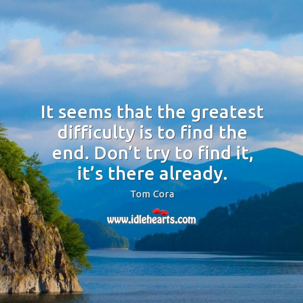 It seems that the greatest difficulty is to find the end. Don’t try to find it, it’s there already. Tom Cora Picture Quote