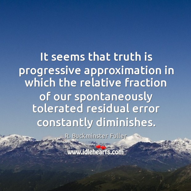It seems that truth is progressive approximation in which the relative fraction R. Buckminster Fuller Picture Quote