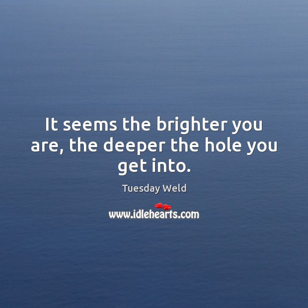It seems the brighter you are, the deeper the hole you get into. Image
