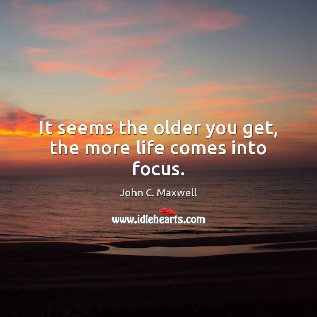 It seems the older you get, the more life comes into focus. John C. Maxwell Picture Quote
