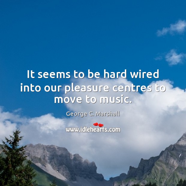 It seems to be hard wired into our pleasure centres to move to music. George C. Marshall Picture Quote