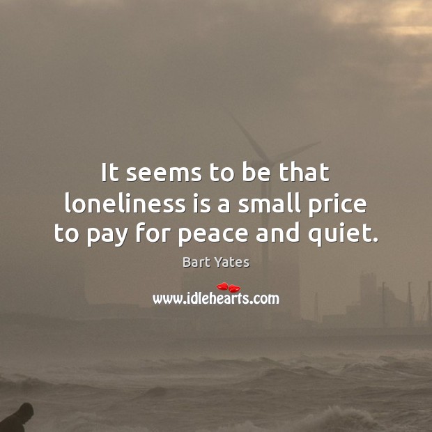 It seems to be that loneliness is a small price to pay for peace and quiet. Bart Yates Picture Quote