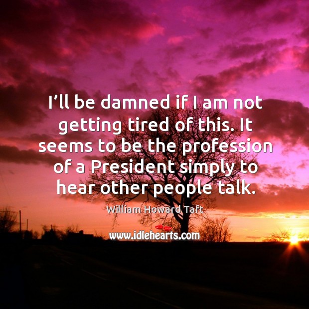 It seems to be the profession of a president simply to hear other people talk. William Howard Taft Picture Quote