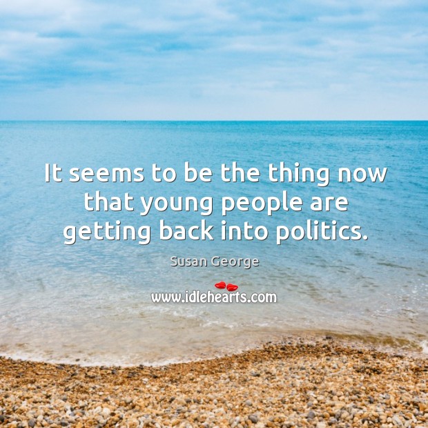 It seems to be the thing now that young people are getting back into politics. Susan George Picture Quote