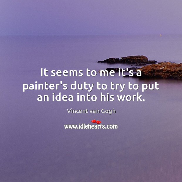 It seems to me it’s a painter’s duty to try to put an idea into his work. Vincent van Gogh Picture Quote