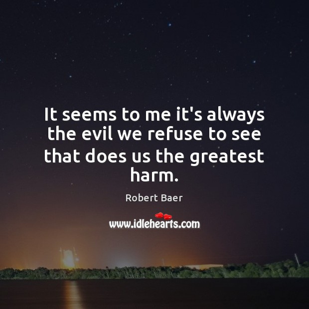 It seems to me it’s always the evil we refuse to see that does us the greatest harm. Robert Baer Picture Quote