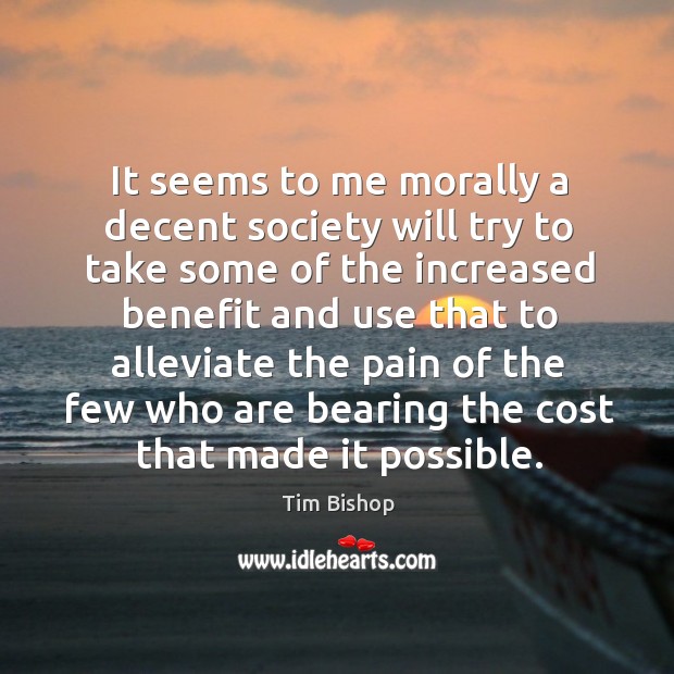 It seems to me morally a decent society will try to take some of the increased benefit and Tim Bishop Picture Quote