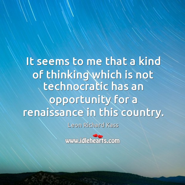 It seems to me that a kind of thinking which is not technocratic Leon Richard Kass Picture Quote