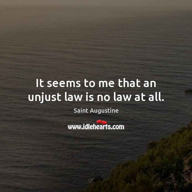 It seems to me that an unjust law is no law at all. Saint Augustine Picture Quote