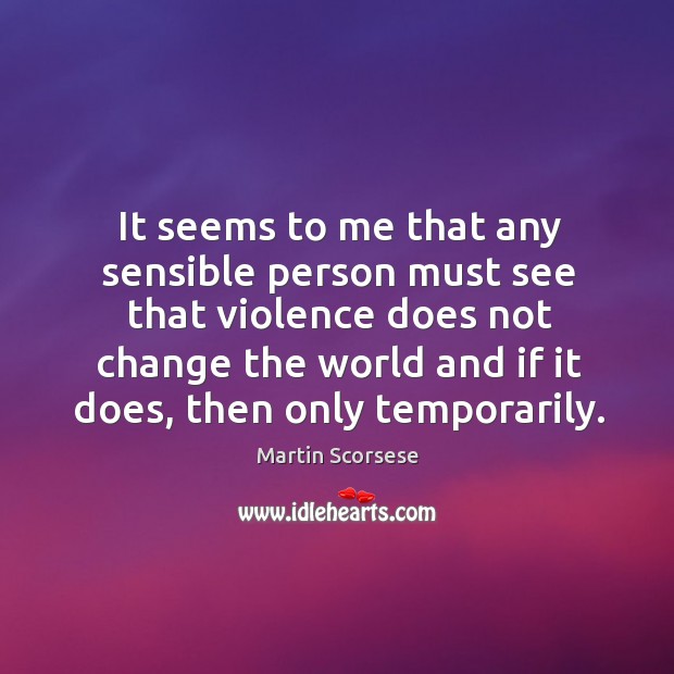 It seems to me that any sensible person must see that violence does not change the world and if it does, then only temporarily. Martin Scorsese Picture Quote