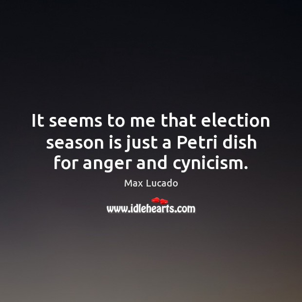 It seems to me that election season is just a Petri dish for anger and cynicism. Image