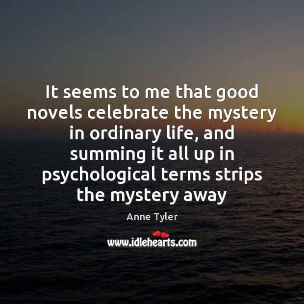 It seems to me that good novels celebrate the mystery in ordinary Anne Tyler Picture Quote