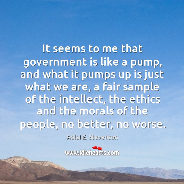It seems to me that government is like a pump Adlai E. Stevenson Picture Quote