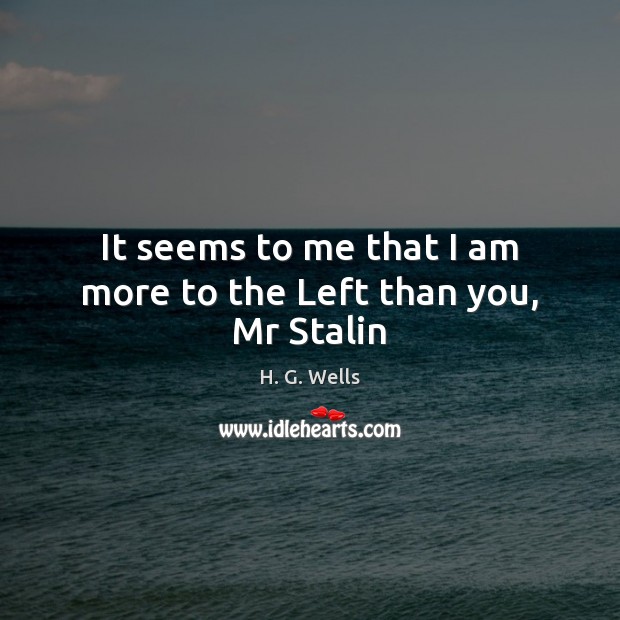 It seems to me that I am more to the Left than you, Mr Stalin H. G. Wells Picture Quote