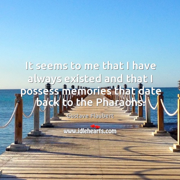 It seems to me that I have always existed and that I possess memories that date back to the pharaohs. Gustave Flaubert Picture Quote