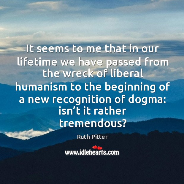 It seems to me that in our lifetime we have passed from the wreck of liberal humanism Ruth Pitter Picture Quote