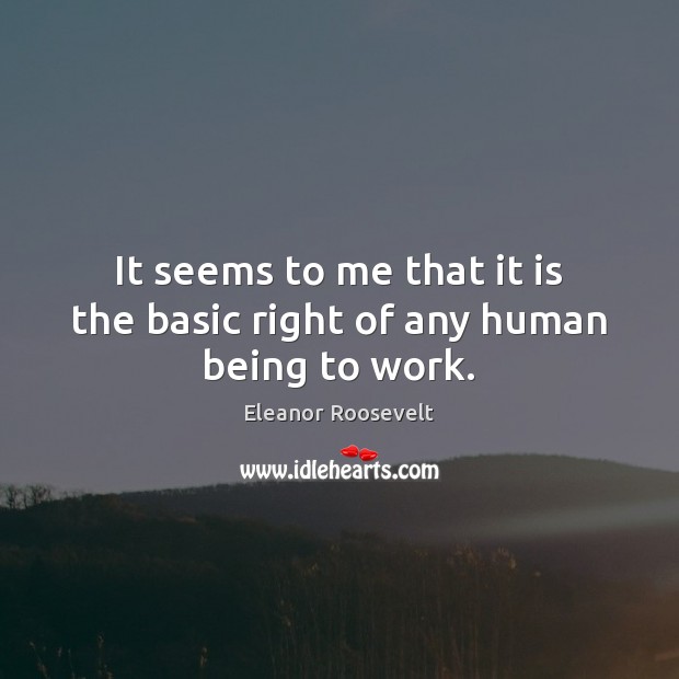 It seems to me that it is the basic right of any human being to work. Eleanor Roosevelt Picture Quote