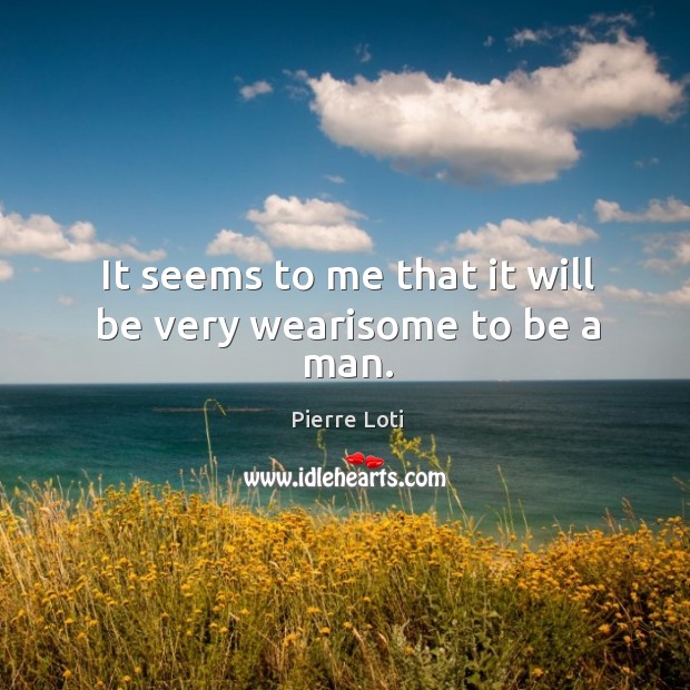It seems to me that it will be very wearisome to be a man. Pierre Loti Picture Quote