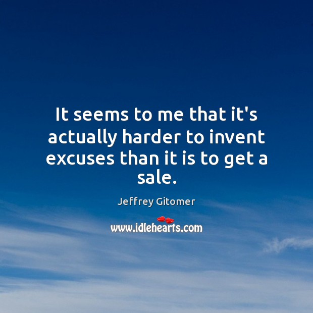 It seems to me that it’s actually harder to invent excuses than it is to get a sale. Jeffrey Gitomer Picture Quote