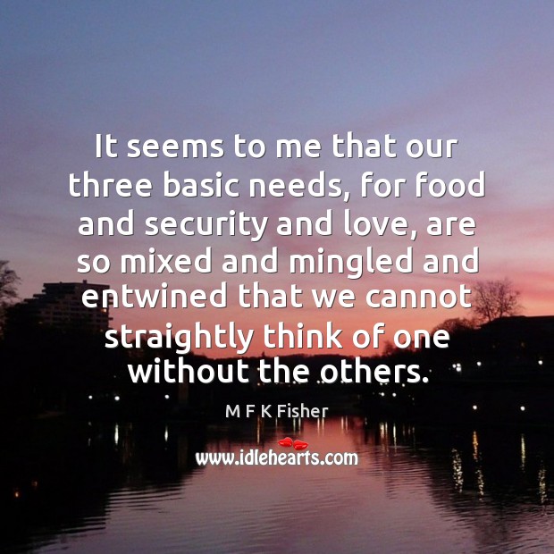 It seems to me that our three basic needs, for food and M F K Fisher Picture Quote