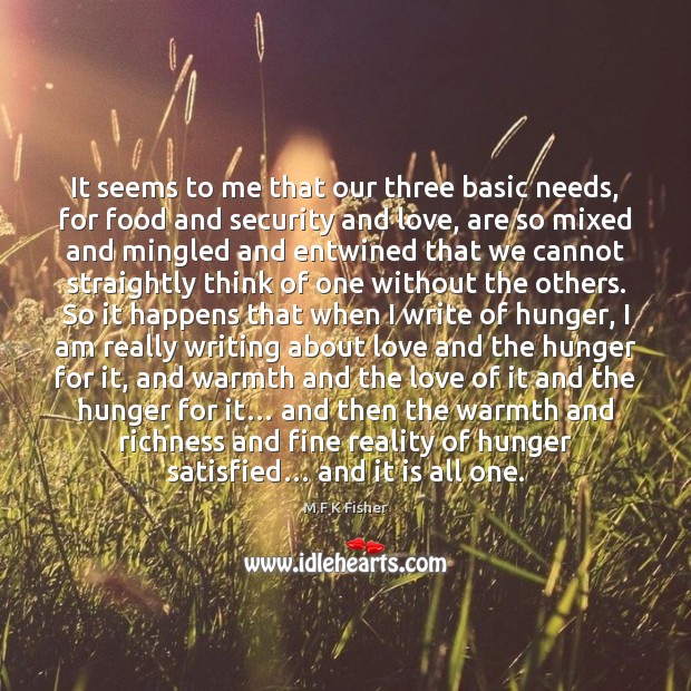 It seems to me that our three basic needs, for food and M F K Fisher Picture Quote