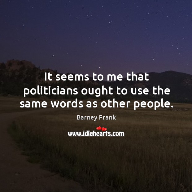 It seems to me that politicians ought to use the same words as other people. Barney Frank Picture Quote