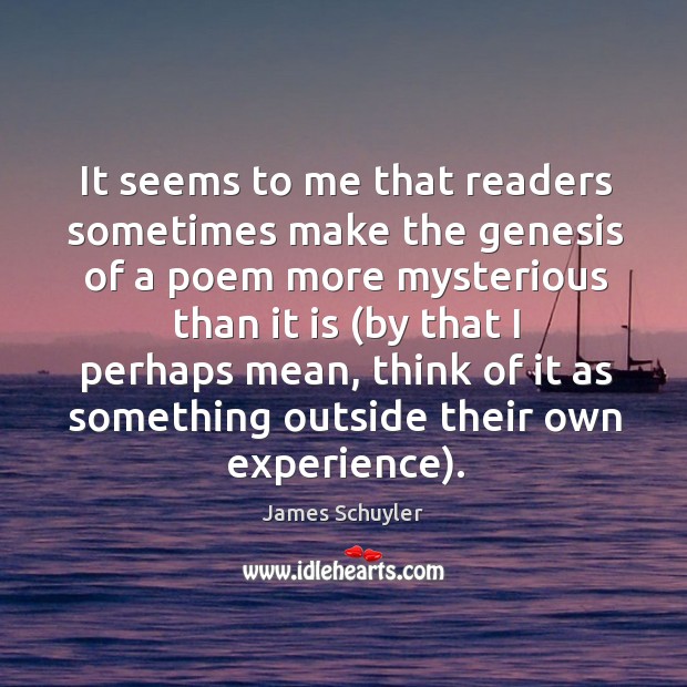 It seems to me that readers sometimes make the genesis of a poem more mysterious James Schuyler Picture Quote