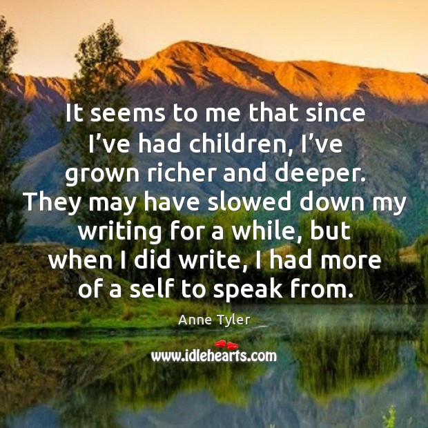 It seems to me that since I’ve had children, I’ve grown richer and deeper. Anne Tyler Picture Quote