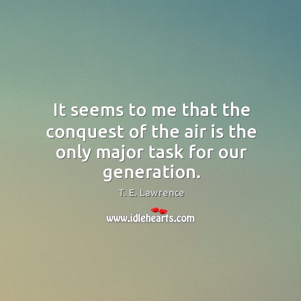 It seems to me that the conquest of the air is the only major task for our generation. T. E. Lawrence Picture Quote