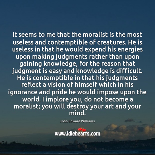 It seems to me that the moralist is the most useless and John Edward Williams Picture Quote