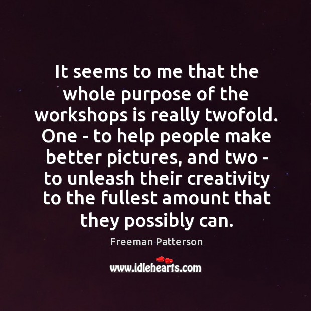 It seems to me that the whole purpose of the workshops is Freeman Patterson Picture Quote
