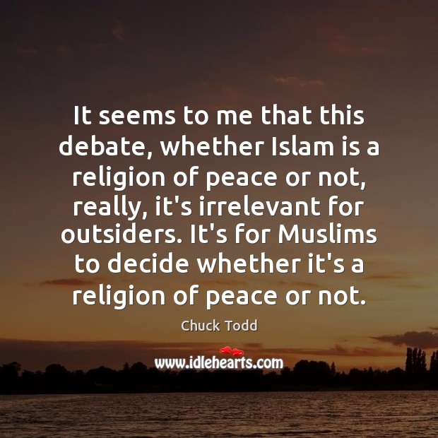 It seems to me that this debate, whether Islam is a religion Chuck Todd Picture Quote