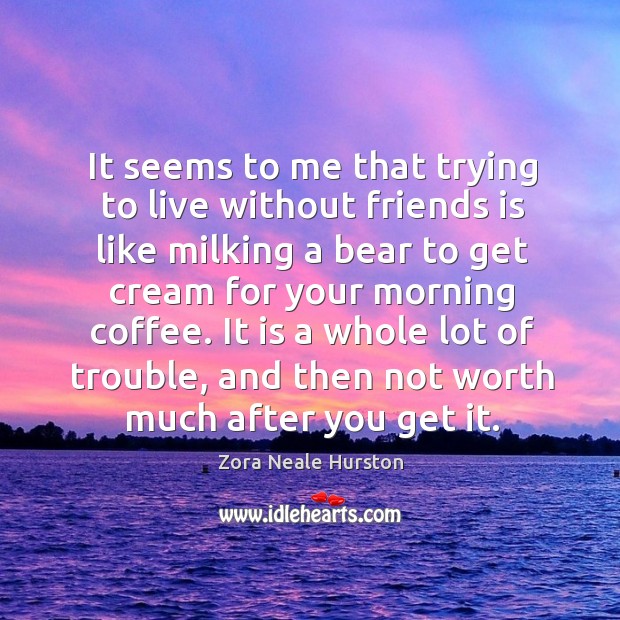 It seems to me that trying to live without friends is like milking a bear to get cream for your Zora Neale Hurston Picture Quote