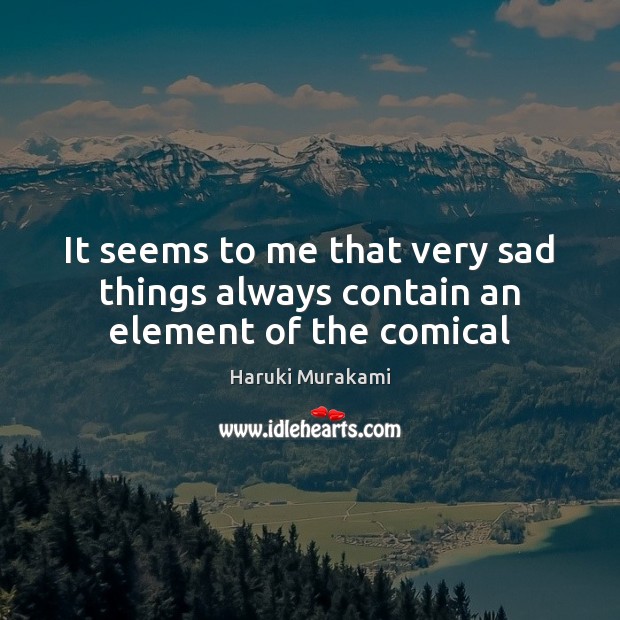 It seems to me that very sad things always contain an element of the comical Haruki Murakami Picture Quote