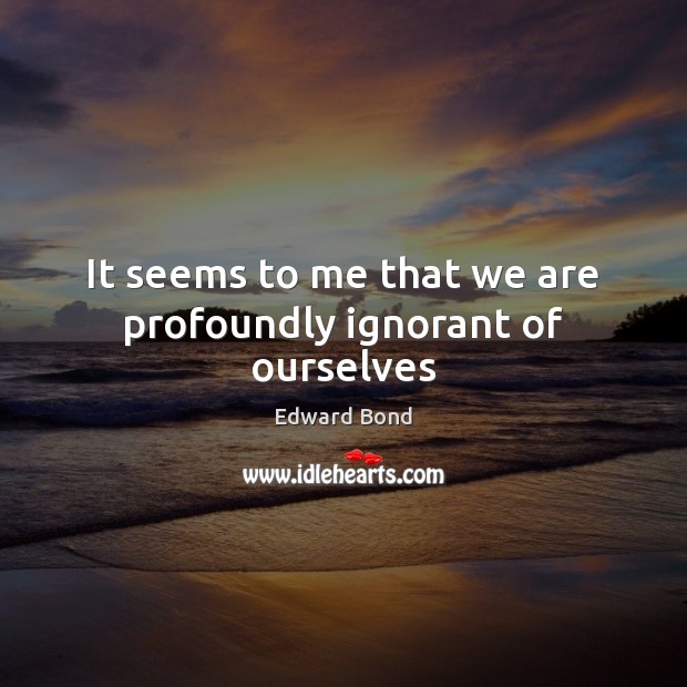 It seems to me that we are profoundly ignorant of ourselves Edward Bond Picture Quote