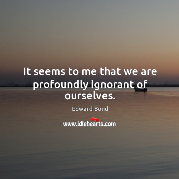 It seems to me that we are profoundly ignorant of ourselves. Edward Bond Picture Quote