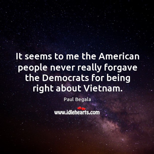 It seems to me the american people never really forgave the democrats for being right about vietnam. Paul Begala Picture Quote