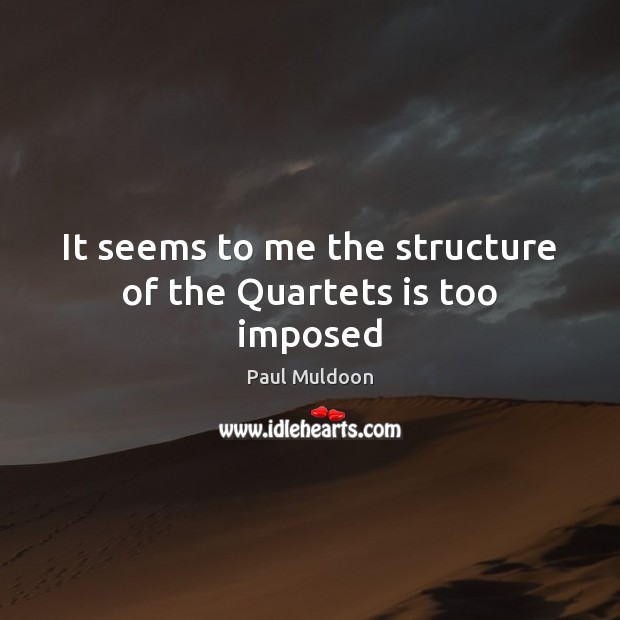 It seems to me the structure of the Quartets is too imposed Paul Muldoon Picture Quote