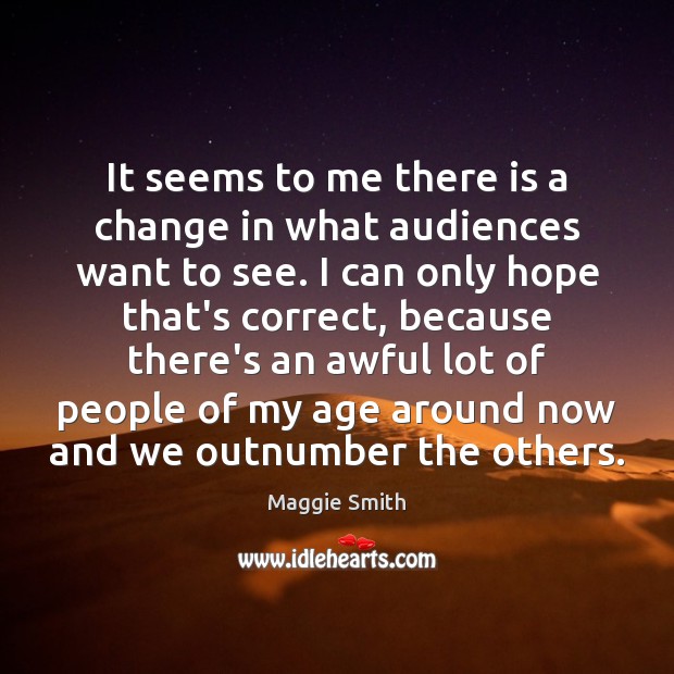 It seems to me there is a change in what audiences want Maggie Smith Picture Quote