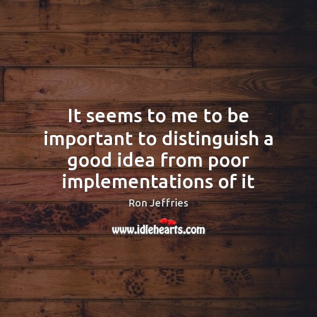 It seems to me to be important to distinguish a good idea from poor implementations of it Ron Jeffries Picture Quote