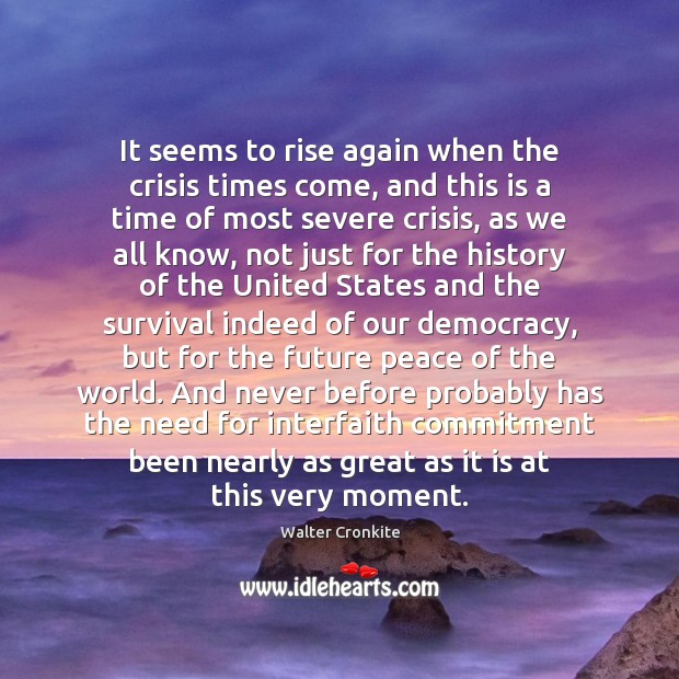 It seems to rise again when the crisis times come, and this Walter Cronkite Picture Quote