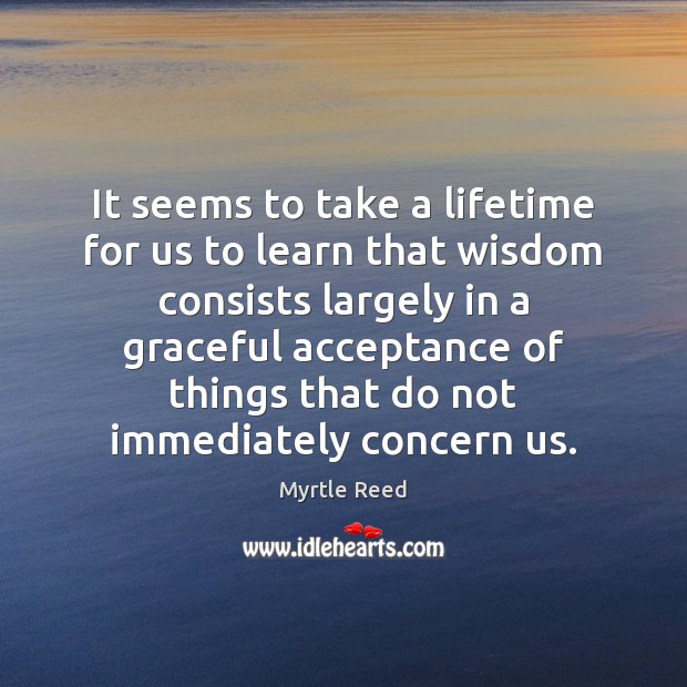 It seems to take a lifetime for us to learn that wisdom Myrtle Reed Picture Quote