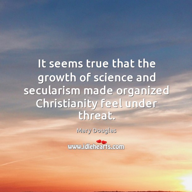 It seems true that the growth of science and secularism made organized christianity feel under threat. Mary Douglas Picture Quote