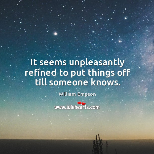 It seems unpleasantly refined to put things off till someone knows. William Empson Picture Quote