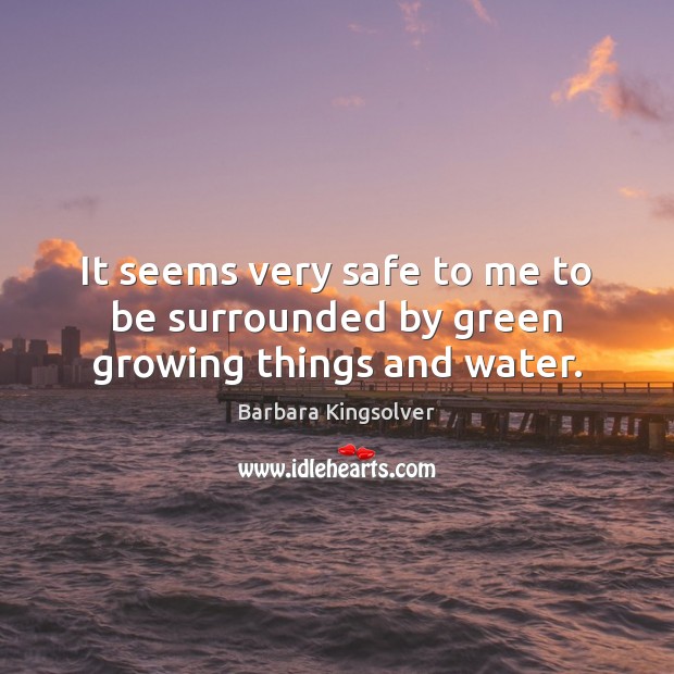 It seems very safe to me to be surrounded by green growing things and water. Barbara Kingsolver Picture Quote